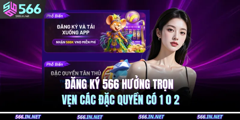 Đăng ký 566 hưởng trọn vẹn các đặc quyền có 1 0 2